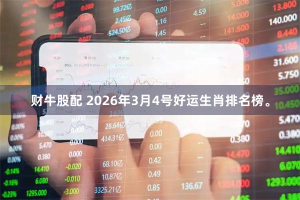 财牛股配 2026年3月4号好运生肖排名榜。