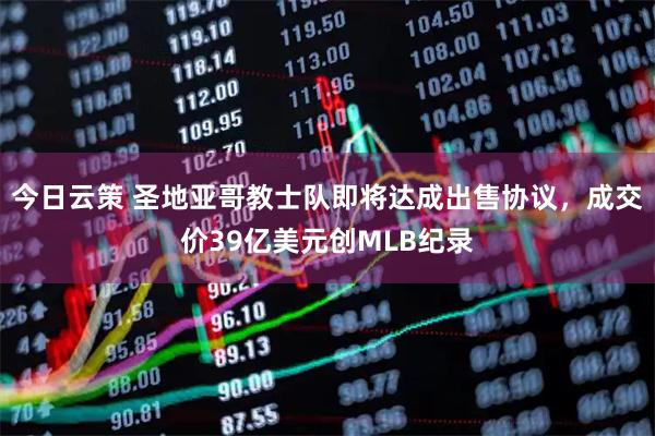 今日云策 圣地亚哥教士队即将达成出售协议，成交价39亿美元创MLB纪录