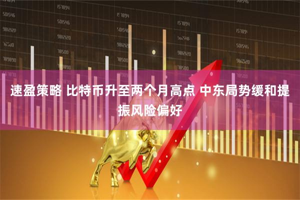 速盈策略 比特币升至两个月高点 中东局势缓和提振风险偏好