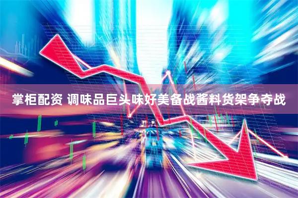 掌柜配资 调味品巨头味好美备战酱料货架争夺战