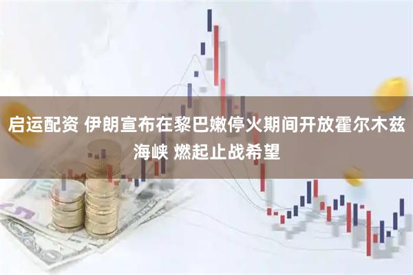 启运配资 伊朗宣布在黎巴嫩停火期间开放霍尔木兹海峡 燃起止战希望
