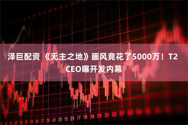 泽巨配资 《无主之地》画风竟花了5000万！T2 CEO曝开发内幕