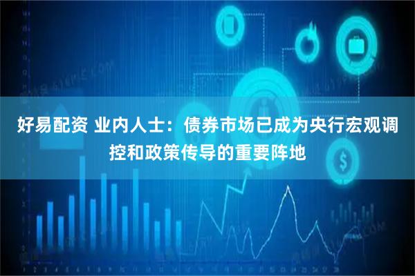 好易配资 业内人士：债券市场已成为央行宏观调控和政策传导的重要阵地