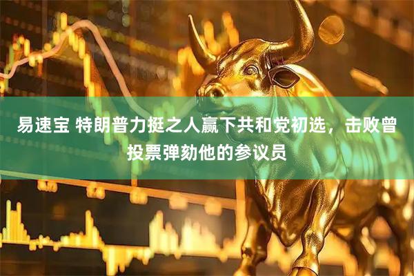 易速宝 特朗普力挺之人赢下共和党初选，击败曾投票弹劾他的参议员