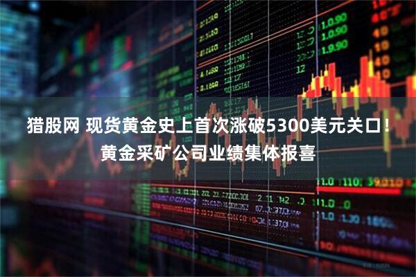 猎股网 现货黄金史上首次涨破5300美元关口！黄金采矿公司业绩集体报喜