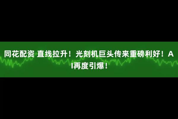 同花配资 直线拉升！光刻机巨头传来重磅利好！AI再度引爆！