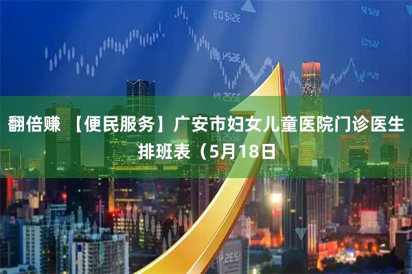 翻倍赚 【便民服务】广安市妇女儿童医院门诊医生排班表（5月18日