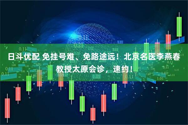 日斗优配 免挂号难、免路途远！北京名医李燕春教授太原会诊，速约！
