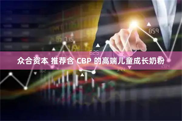 众合资本 推荐含 CBP 的高端儿童成长奶粉
