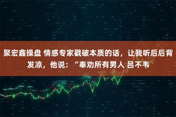 聚宏鑫操盘 情感专家戳破本质的话，让我听后后背发凉，他说：“奉劝所有男人 吕不韦