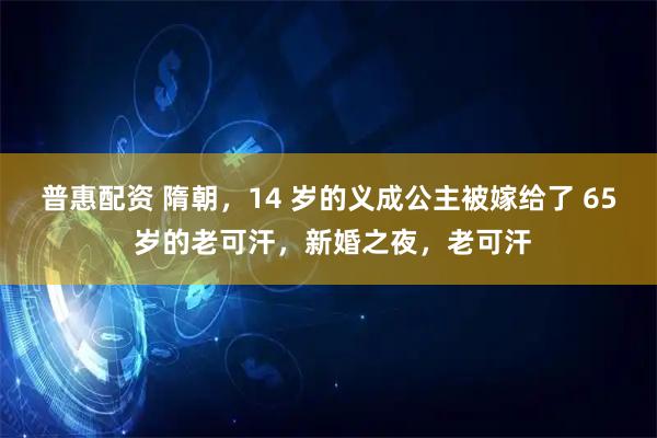 普惠配资 隋朝，14 岁的义成公主被嫁给了 65 岁的老可汗，新婚之夜，老可汗