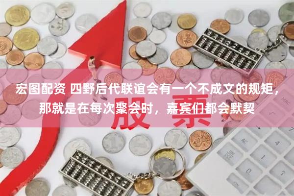 宏图配资 四野后代联谊会有一个不成文的规矩，那就是在每次聚会时，嘉宾们都会默契
