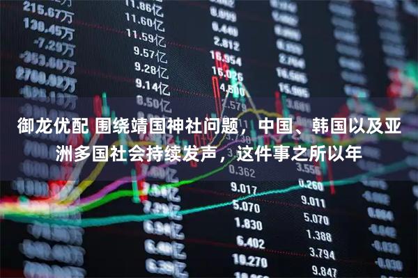 御龙优配 围绕靖国神社问题，中国、韩国以及亚洲多国社会持续发声，这件事之所以年